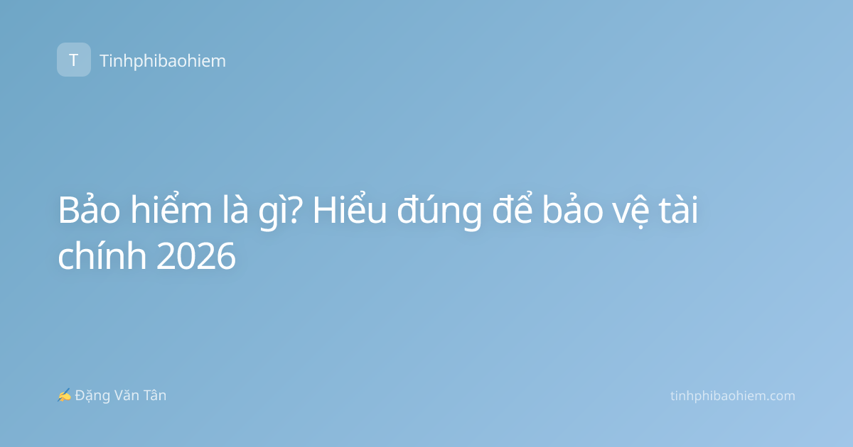 Bảo hiểm là gì? Hiểu đúng để bảo vệ tài chính 2026