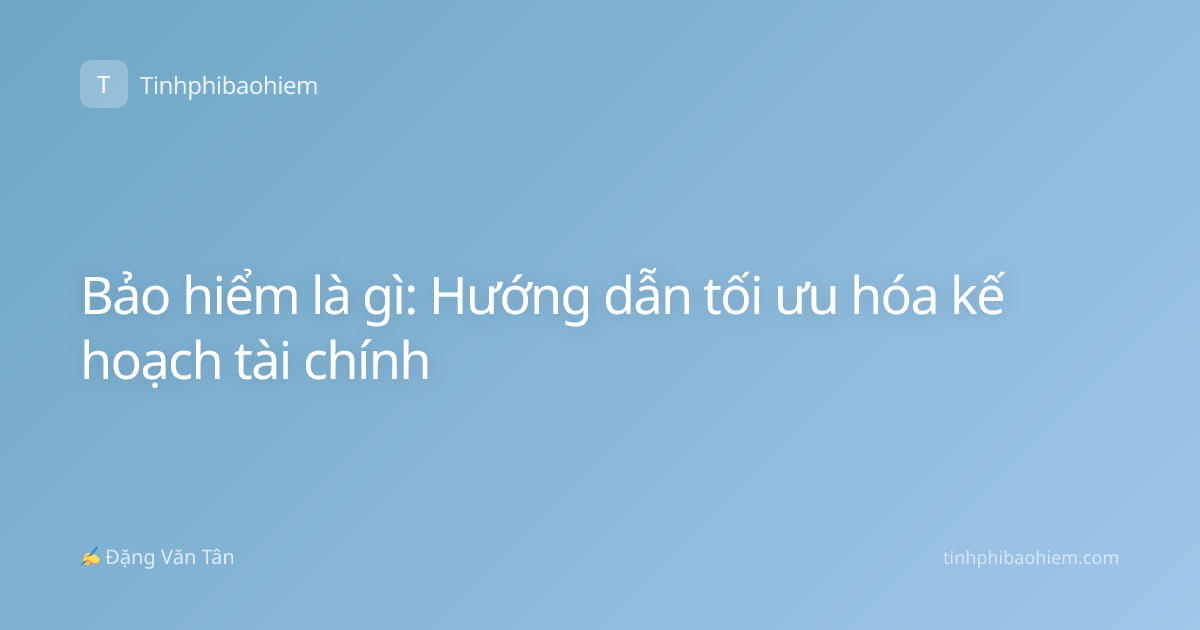 Bảo hiểm là gì: Hướng dẫn tối ưu hóa kế hoạch tài chính