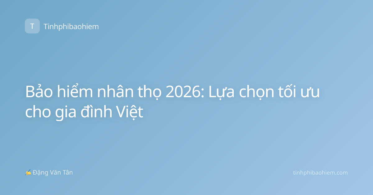 Bảo hiểm nhân thọ 2026: Lựa chọn tối ưu cho gia đình Việt
