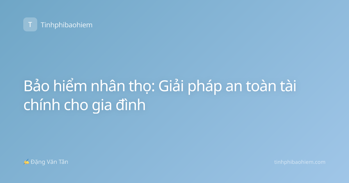 Bảo hiểm nhân thọ: Giải pháp an toàn tài chính cho gia đình
