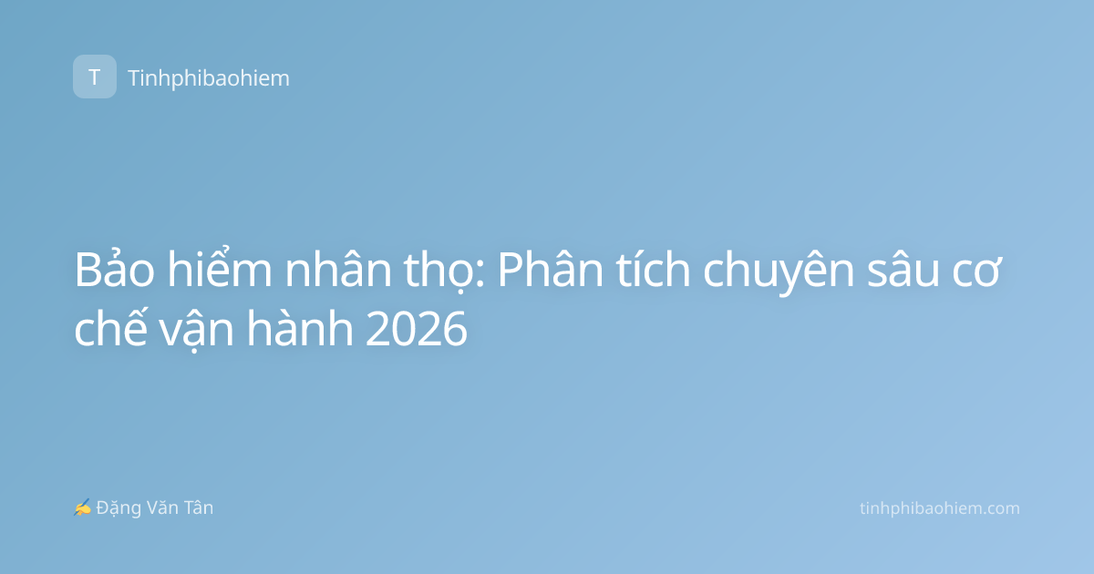 Bảo hiểm nhân thọ: Phân tích chuyên sâu cơ chế vận hành 2026