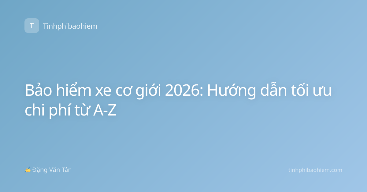 Bảo hiểm xe cơ giới 2026: Hướng dẫn tối ưu chi phí từ A-Z