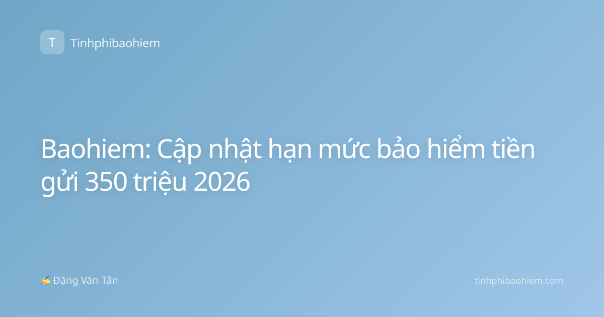 Baohiem: Cập nhật hạn mức bảo hiểm tiền gửi 350 triệu 2026